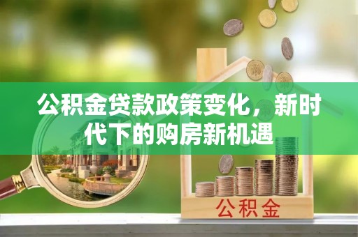 红山公积金贷款政策变化，新时代下的购房新机遇