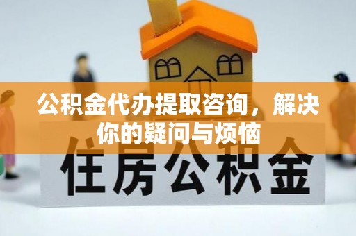 红山公积金代办提取咨询，解决你的疑问与烦恼