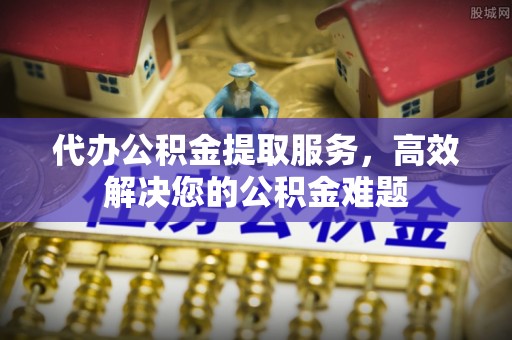 红山代办公积金提取服务，高效解决您的公积金难题