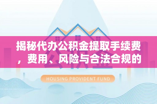 红山揭秘代办公积金提取手续费，费用、风险与合法合规的全解析
