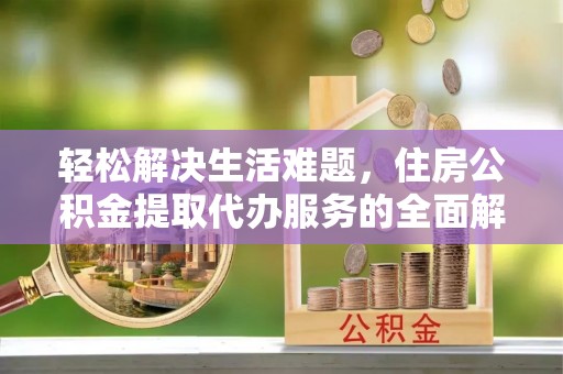 红山轻松解决生活难题，住房公积金提取代办服务的全面解析