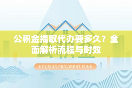 红山公积金提取代办要多久？全面解析流程与时效