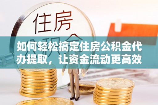 红山如何轻松搞定住房公积金代办提取，让资金流动更高效