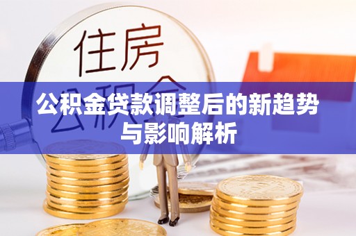 红山公积金贷款调整后的新趋势与影响解析
