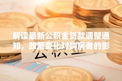 红山解读最新公积金贷款调整通知，政策变化对购房者的影响与应对策略