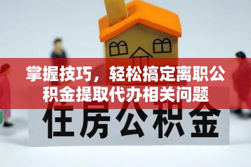 红山掌握技巧，轻松搞定离职公积金提取代办相关问题