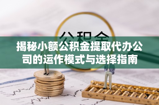 红山揭秘小额公积金提取代办公司的运作模式与选择指南