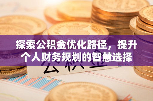 红山探索公积金优化路径，提升个人财务规划的智慧选择