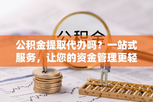 红山公积金提取代办吗？一站式服务，让您的资金管理更轻松