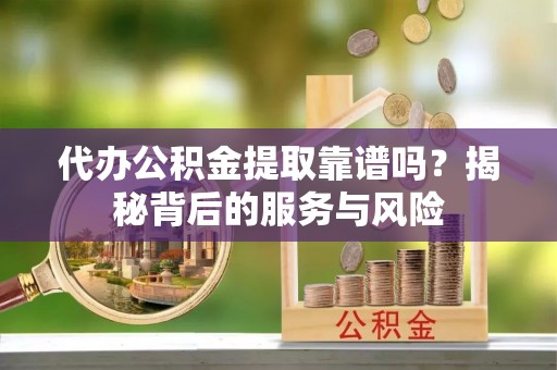 红山代办公积金提取靠谱吗？揭秘背后的服务与风险