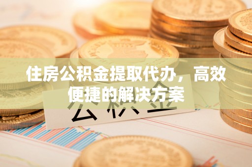 红山住房公积金提取代办，高效便捷的解决方案