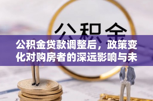 红山公积金贷款调整后，政策变化对购房者的深远影响与未来趋势分析