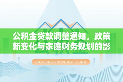 红山公积金贷款调整通知，政策新变化与家庭财务规划的影响