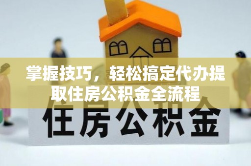 红山掌握技巧，轻松搞定代办提取住房公积金全流程