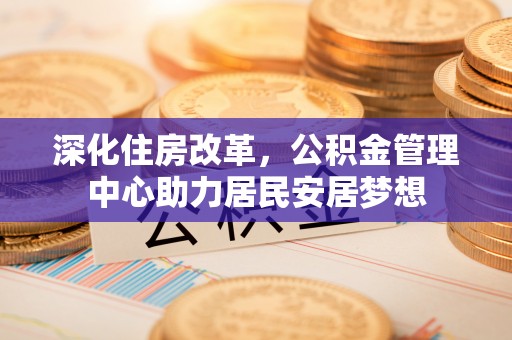 红山深化住房改革，公积金管理中心助力居民安居梦想