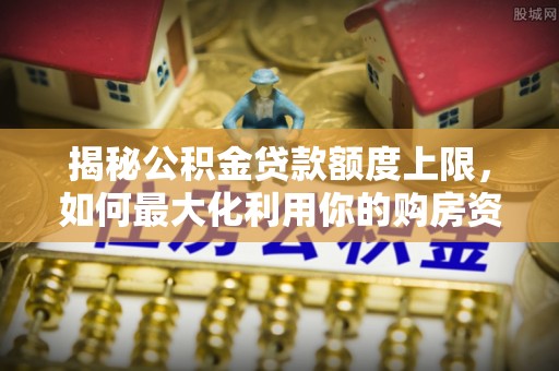 红山揭秘公积金贷款额度上限，如何最大化利用你的购房资金？