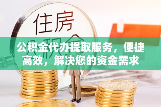 红山公积金代办提取服务，便捷高效，解决您的资金需求