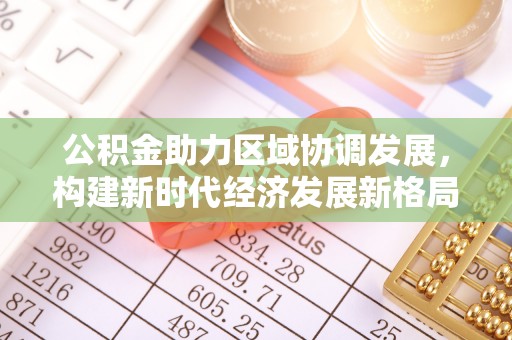 红山公积金助力区域协调发展，构建新时代经济发展新格局