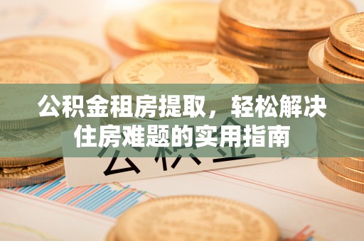 红山公积金租房提取，轻松解决住房难题的实用指南