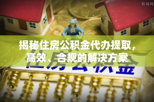 红山揭秘住房公积金代办提取，高效、合规的解决方案