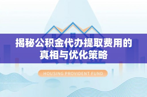 红山揭秘公积金代办提取费用的真相与优化策略