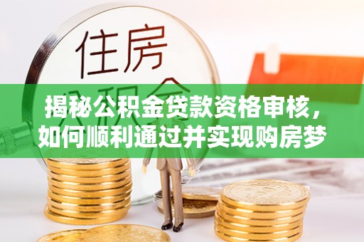 红山揭秘公积金贷款资格审核，如何顺利通过并实现购房梦想