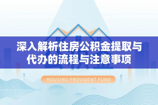 红山深入解析住房公积金提取与代办的流程与注意事项