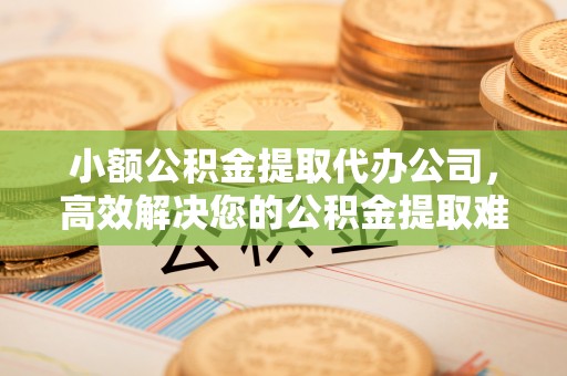 红山小额公积金提取代办公司，高效解决您的公积金提取难题