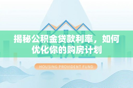 红山揭秘公积金贷款利率，如何优化你的购房计划
