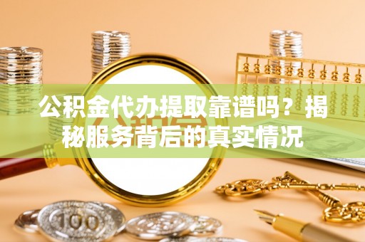 红山公积金代办提取靠谱吗？揭秘服务背后的真实情况