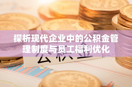 红山探析现代企业中的公积金管理制度与员工福利优化