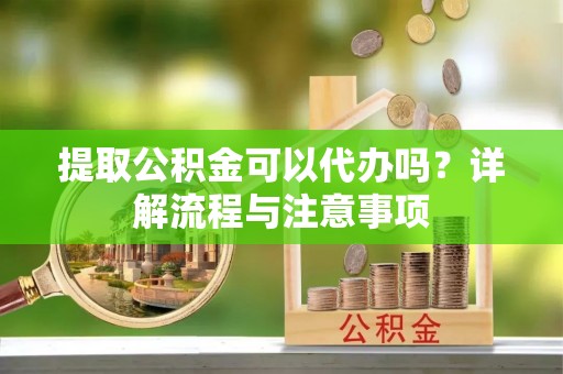 红山提取公积金可以代办吗？详解流程与注意事项