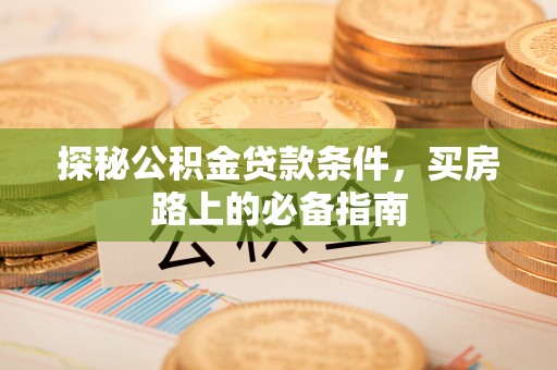 红山探秘公积金贷款条件，买房路上的必备指南