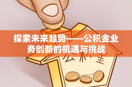 红山探索未来趋势——公积金业务创新的机遇与挑战