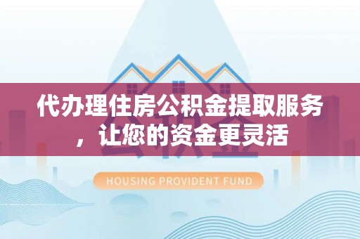 红山代办理住房公积金提取服务，让您的资金更灵活