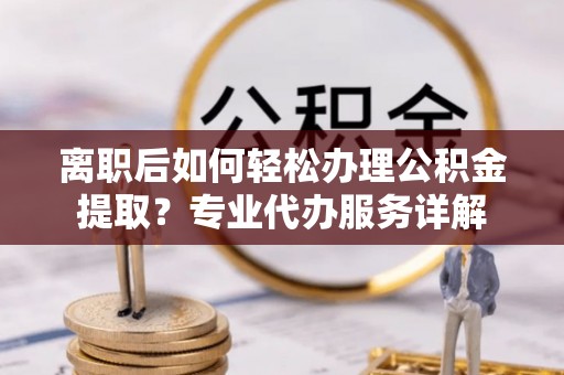 红山离职后如何轻松办理公积金提取？专业代办服务详解
