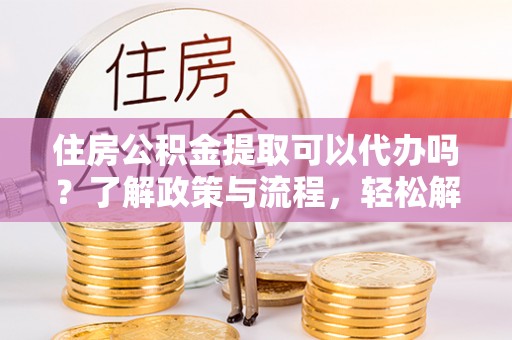 红山住房公积金提取可以代办吗？了解政策与流程，轻松解决疑惑