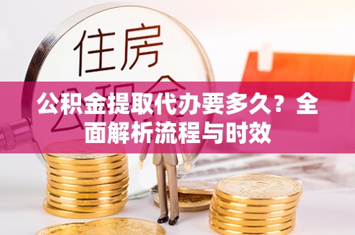 红山公积金提取代办要多久？全面解析流程与时效
