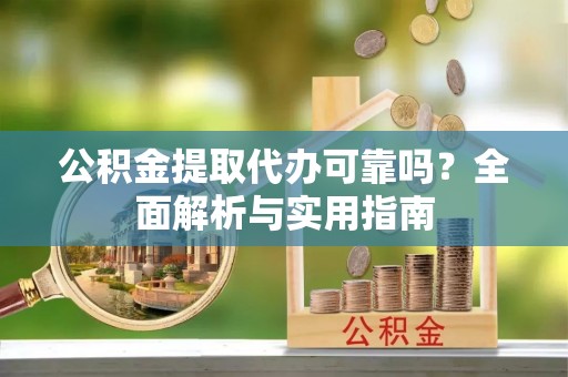 红山公积金提取代办可靠吗？全面解析与实用指南