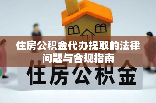 红山住房公积金代办提取的法律问题与合规指南