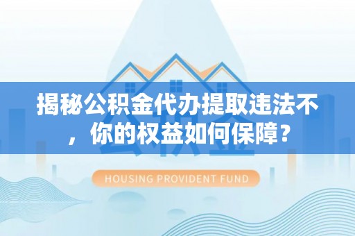 红山揭秘公积金代办提取违法不，你的权益如何保障？